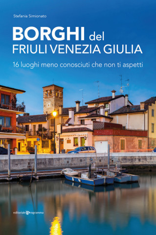 Borghi del Friuli Venezia Giulia. 16 luoghi meno conosciuti che non ti aspetti (Stefania Simionato)()
