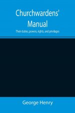 Churchwardens' Manual; Their duties, powers, rights, and privilages