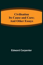 Civilisation; Its Cause and Cure; and Other Essays