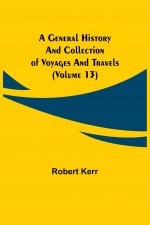 General History and Collection of Voyages and Travels (Volume 13)