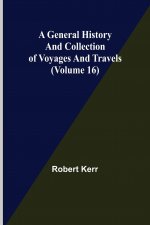 General History and Collection of Voyages and Travels (Volume 16)