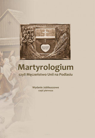 Martyrologium, czyli Męczeństwo Unii na Podlasiu. Tom 1