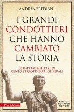 grandi condottieri che hanno cambiato la storia. Le imprese militari di cento straordinari generali