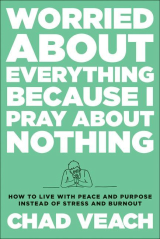 Worried about Everything Because I Pray about No - How to Live with Peace and Purpose Instead of Stress and Burnout