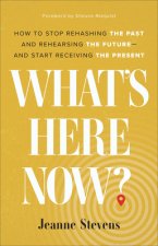 What`s Here Now? - How to Stop Rehashing the Past and Rehearsing the Future--and Start Receiving the Present