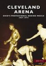 Cleveland Arena: Ohio's Professional Boxing Mecca, 1937-1973