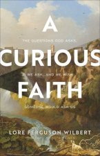 Curious Faith - The Questions God Asks, We Ask, and We Wish Someone Would Ask Us