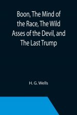 Boon, The Mind of the Race, The Wild Asses of the Devil, and The Last Trump; Being a First Selection from the Literary Remains of George Boon, Appropr
