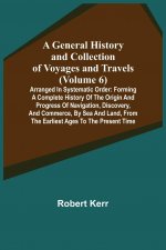 General History and Collection of Voyages and Travels (Volume 6); Arranged in Systematic Order