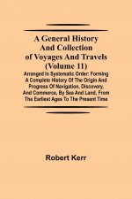 General History and Collection of Voyages and Travels (Volume 11); Arranged in Systematic Order