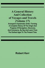 General History and Collection of Voyages and Travels (Volume 17); Arranged in Systematic Order