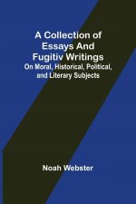 Collection of Essays and Fugitiv Writings; On Moral, Historical, Political, and Literary Subjects