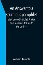 Answer to a scurrilous pamphlet, lately printed, intituled, A letter from Monsieur de Cros, to the Lord ----