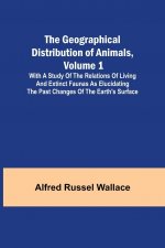 Geographical Distribution of Animals, Volume 1; With a study of the relations of living and extinct faunas as elucidating the past changes of the Eart