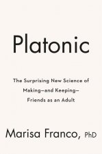 Platonic: How the Science of Attachment Can Help You Make--And Keep--Friends