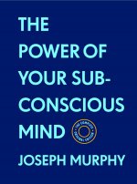The Power of Your Subconscious Mind: The Complete Original Edition (with Bonus Material): The Basics of Success Series