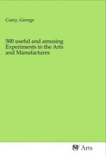 500 useful and amusing Experiments in the Arts and Manufactures