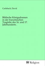 Biblische Königsdramen in der französischen Tragödie des 16. und 17. Jahrhunderts .