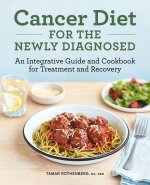 Cancer Diet for the Newly Diagnosed: An Integrative Guide and Cookbook for Treatment and Recovery