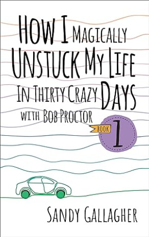 How I Magically Unstuck My Life in Thirty Crazy Days with Bob Proctor Book 1 (How I Magically Unstuck My Life in Thirty Crazy Days With Bob Proctor, 1)