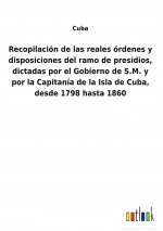 Recopilacion de las reales ordenes y disposiciones del ramo de presidios, dictadas por el Gobierno de S.M. y por la Capitania de la Isla de Cuba, desd