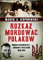 Rozkaz mordować Polaków. Roman Szuchewycz - krwawy dyktator OUN-UPA