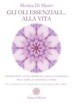 oli essenziali... alla vita. Introduzione all’uso terapeutico degli oli essenziali per il corpo, le emozioni e l’anima. Nuova edizione con le «7 ricet