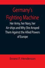 Germany's Fighting Machine; Her Army, her Navy, her Air-ships and Why She Arrayed Them Against the Allied Powers of Europe
