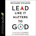 Lead Like It Matters to God: Values-Driven Leadership in a Success-Driven World