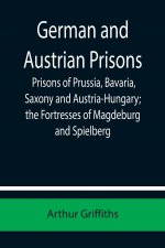 German and Austrian Prisons; Prisons of Prussia, Bavaria, Saxony and Austria-Hungary; the Fortresses of Magdeburg and Spielberg