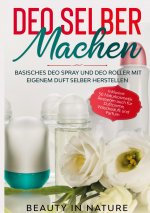 Deo selber machen: Basisches Deo Spray und Deo Roller mit eigenem Duft selber herstellen - Inklusive 50 Naturkosmetik Rezepten auch für Duftcreme, Wäs