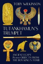 Tutankhamun's Trumpet - Ancient Egypt in 100 Objects from the Boy-King's Tomb