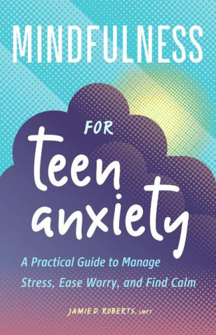 Mindfulness for Teen Anxiety: A Practical Guide to Manage Stress, Ease Worry, and Find Calm