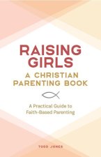 Raising Girls: A Christian Parenting Book: A Practical Guide to Faith-Based Parenting