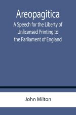 Areopagitica; A Speech for the Liberty of Unlicensed Printing to the Parliament of England