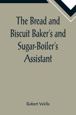 Bread and Biscuit Baker's and Sugar-Boiler's Assistant; Including a Large Variety of Modern Recipes
