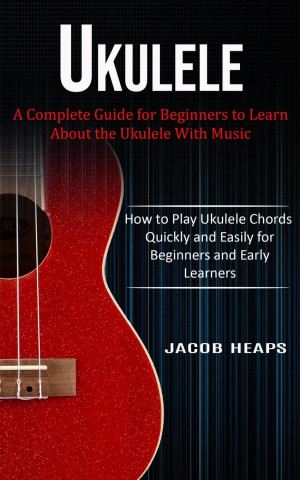 UKULELE: A COMPLETE GUIDE FOR BEGINNERS