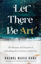 Let There Be Art - The Pleasure and Purpose of Unleashing the Creativity within You