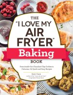 The I Love My Air Fryer Baking Book: From Inside-Out Chocolate Chip Cookies to Calzones, 175 Quick and Easy Recipes