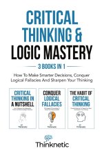 Critical Thinking & Logic Mastery - 3 Books In 1