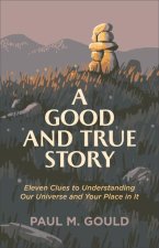 Good and True Story - Eleven Clues to Understanding Our Universe and Your Place in It