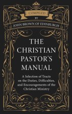 The Christian Pastor's Manual: A Selection of Tracts on the Duties, Difficulties, and Encouragements of the Christian Ministry