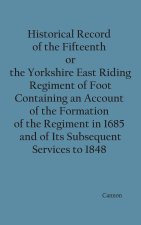 Historical Record of the Fifteenth, or, the Yorkshire East Riding, Regiment of Foot Containing an Account of the Formation of the Regiment in 1685, an