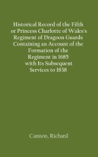 Historical Record of the Fifth, or Princess Charlotte of Wales's Regiment of Dragoon Guards Containing an Account of the Formation of the Regiment in