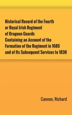 Historical Record of the Fourth, or Royal Irish Regiment of Dragoon Guards. Containing an Account of the Formation of the Regiment in 1685; and of Its