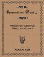 Compositions Book 5: Music for Chorus Smaller Works