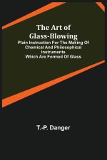 Art of Glass-Blowing; Plain Instruction for the Making of Chemical and Philosophical Instruments Which are Formed of Glass
