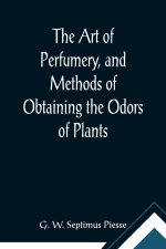 Art of Perfumery, and Methods of Obtaining the Odors of Plants; With Instructions for the Manufacture of Perfumes for the Handkerchief, Scented Powder
