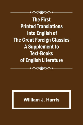 First Printed Translations into English of the Great Foreign Classics A Supplement to Text-Books of English Literature