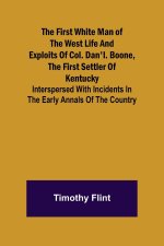 First White Man of the West Life And Exploits Of Col. Dan'l. Boone, The First Settler Of Kentucky; Interspersed With Incidents In The Early Annals Of